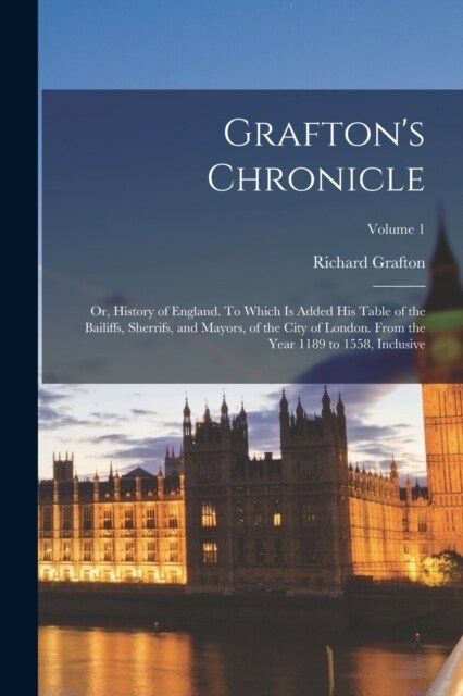 Graftons Chronicle: Or, History of England. To Which is Added his Table of the Bailiffs, Sherrifs, and Mayors, of the City of London. From (Paperback)