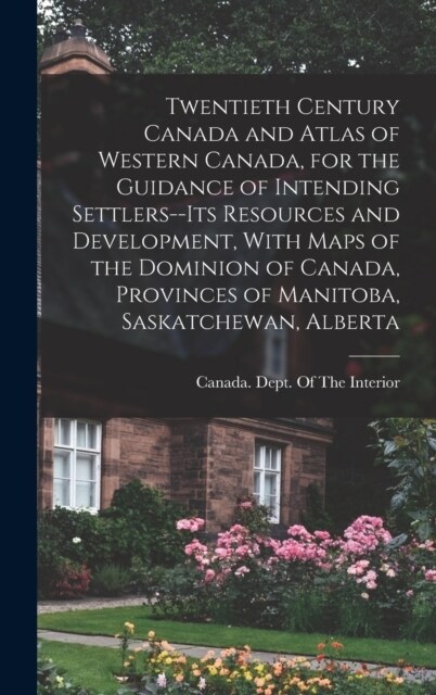 Twentieth Century Canada and Atlas of Western Canada, for the Guidance of Intending Settlers--its Resources and Development, With Maps of the Dominion (Hardcover)