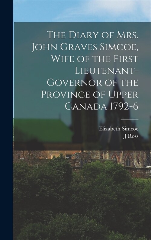 The Diary of Mrs. John Graves Simcoe, Wife of the First Lieutenant-Governor of the Province of Upper Canada 1792-6 (Hardcover)