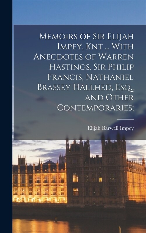 Memoirs of Sir Elijah Impey, Knt ... With Anecdotes of Warren Hastings, Sir Philip Francis, Nathaniel Brassey Hallhed, Esq., and Other Contemporaries; (Hardcover)