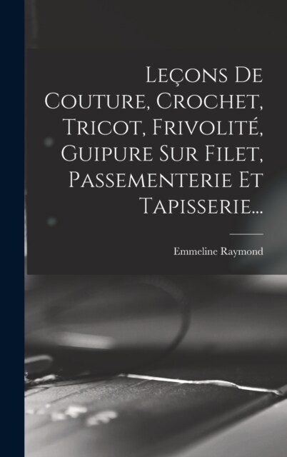 Le?ns De Couture, Crochet, Tricot, Frivolit? Guipure Sur Filet, Passementerie Et Tapisserie... (Hardcover)