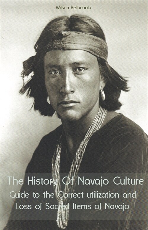 The History Of Navajo Culture Guide to the Correct utilization and Loss of Sacred Items of Navajo People (Paperback)