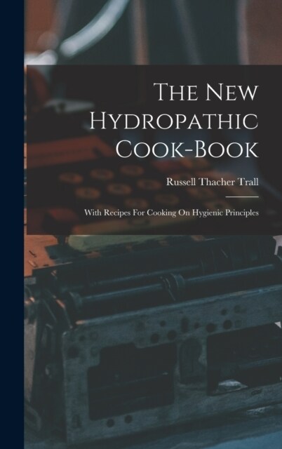 The New Hydropathic Cook-book: With Recipes For Cooking On Hygienic Principles (Hardcover)