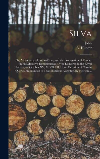 Silva; or, A Discourse of Forest-trees, and the Propagation of Timber in His Majestys Dominions; as It Was Delivered in the Royal Society, on October (Hardcover)