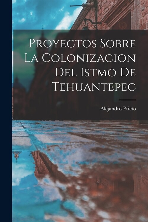 Proyectos Sobre la Colonizacion del Istmo de Tehuantepec (Paperback)