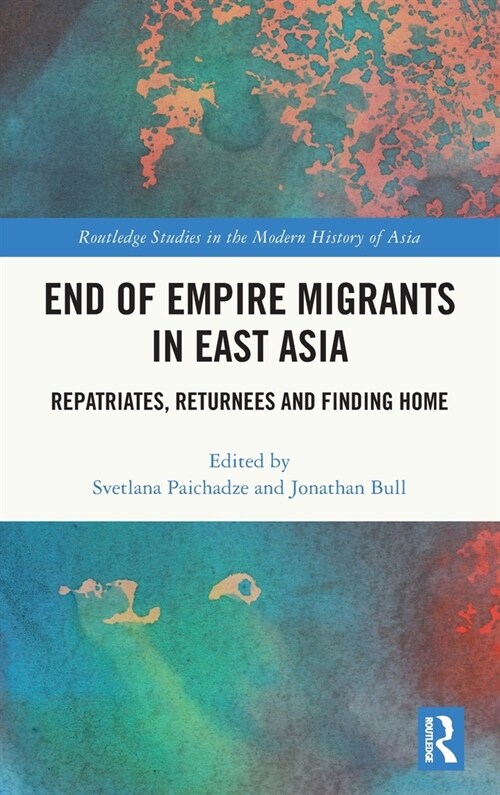 End of Empire Migrants in East Asia : Repatriates, Returnees and Finding Home (Hardcover)