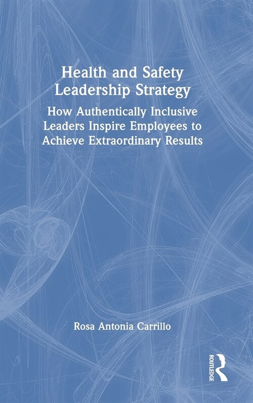 Health and Safety Leadership Strategy : How Authentically Inclusive Leaders Inspire Employees to Achieve Extraordinary Results (Hardcover)