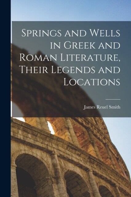 Springs and Wells in Greek and Roman Literature, Their Legends and Locations (Paperback)