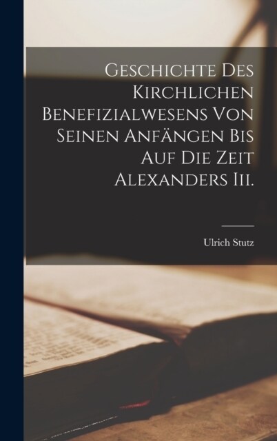 Geschichte Des Kirchlichen Benefizialwesens Von Seinen Anf?gen Bis Auf Die Zeit Alexanders Iii. (Hardcover)