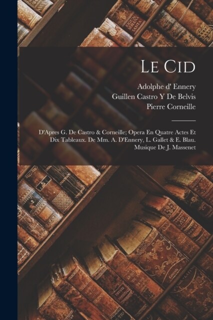 Le Cid: DApres G. De Castro & Corneille; Opera En Quatre Actes Et Dix Tableaux. De Mm. A. DEnnery, L. Gallet & E. Blau. Musi (Paperback)