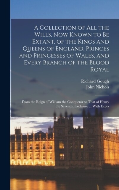 A Collection of All the Wills, Now Known to Be Extant, of the Kings and Queens of England, Princes and Princesses of Wales, and Every Branch of the Bl (Hardcover)