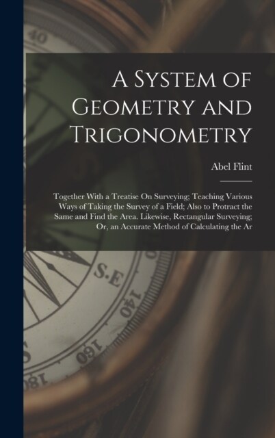 A System of Geometry and Trigonometry: Together With a Treatise On Surveying; Teaching Various Ways of Taking the Survey of a Field; Also to Protract (Hardcover)