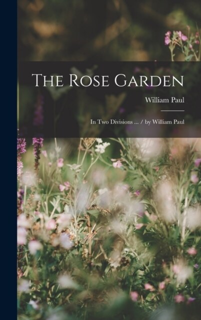 The Rose Garden: In Two Divisions ... / by William Paul (Hardcover)