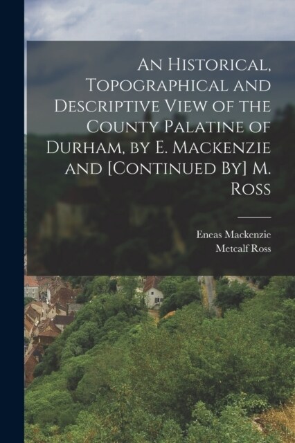 An Historical, Topographical and Descriptive View of the County Palatine of Durham, by E. Mackenzie and [Continued By] M. Ross (Paperback)