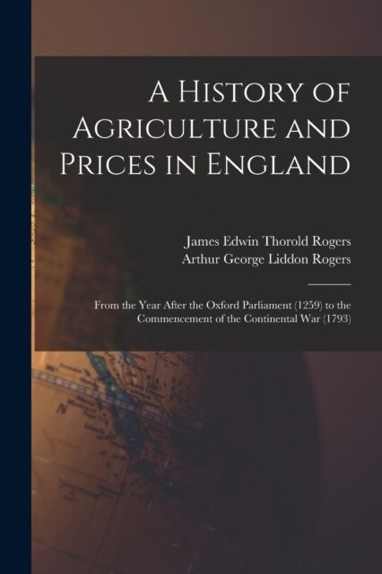 A History of Agriculture and Prices in England: From the Year After the Oxford Parliament (1259) to the Commencement of the Continental War (1793) (Paperback)