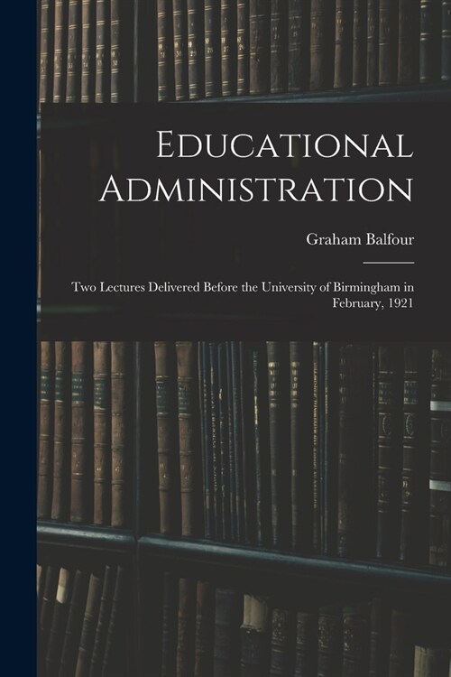 Educational Administration: Two Lectures Delivered Before the University of Birmingham in February, 1921 (Paperback)