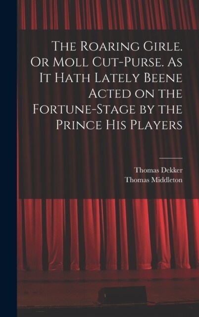 The Roaring Girle. Or Moll Cut-Purse. As it Hath Lately Beene Acted on the Fortune-stage by the Prince his Players (Hardcover)