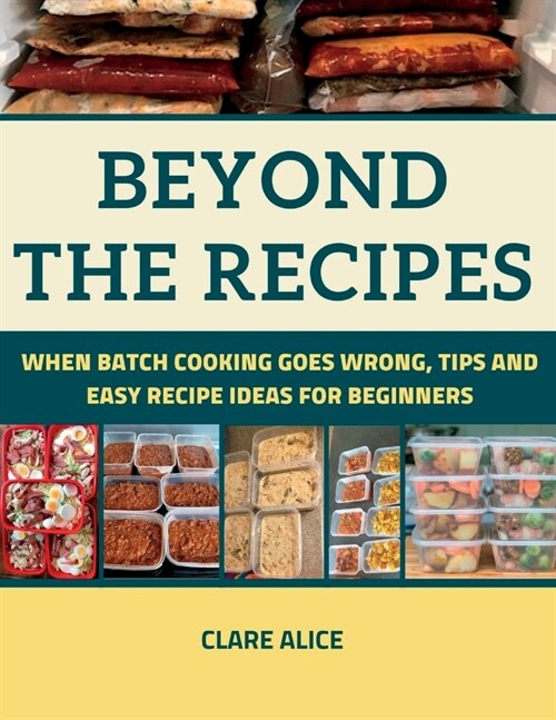 Beyond The Recipes: When Batch Cooking Goes Wrong, Tips and Easy Recipe Ideas for Beginners (Paperback)