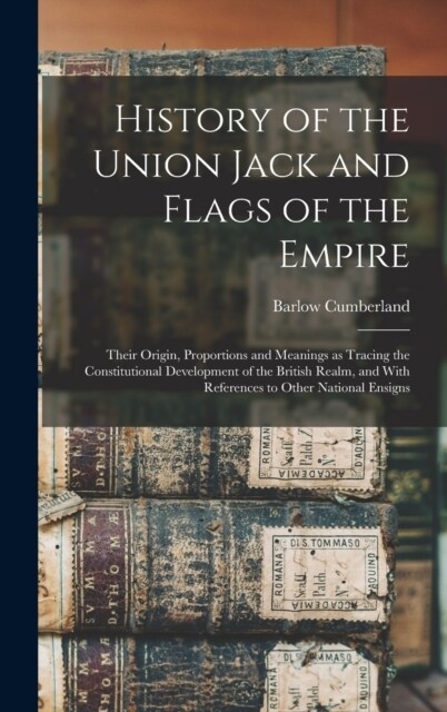 History of the Union Jack and Flags of the Empire: Their Origin, Proportions and Meanings as Tracing the Constitutional Development of the British Rea (Hardcover)
