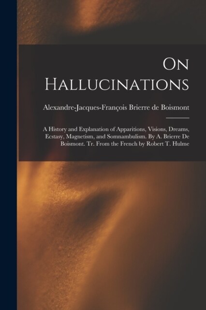 On Hallucinations: A History and Explanation of Apparitions, Visions, Dreams, Ecstasy, Magnetism, and Somnambulism. By A. Brierre de Bois (Paperback)