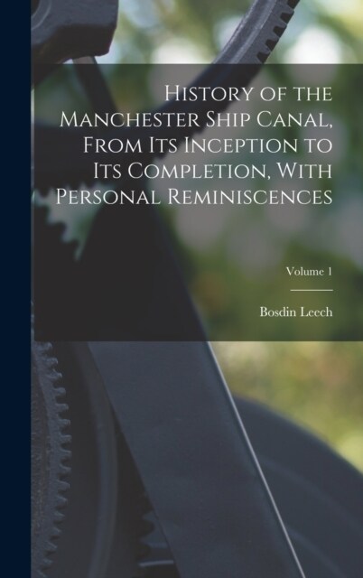 History of the Manchester Ship Canal, From its Inception to its Completion, With Personal Reminiscences; Volume 1 (Hardcover)