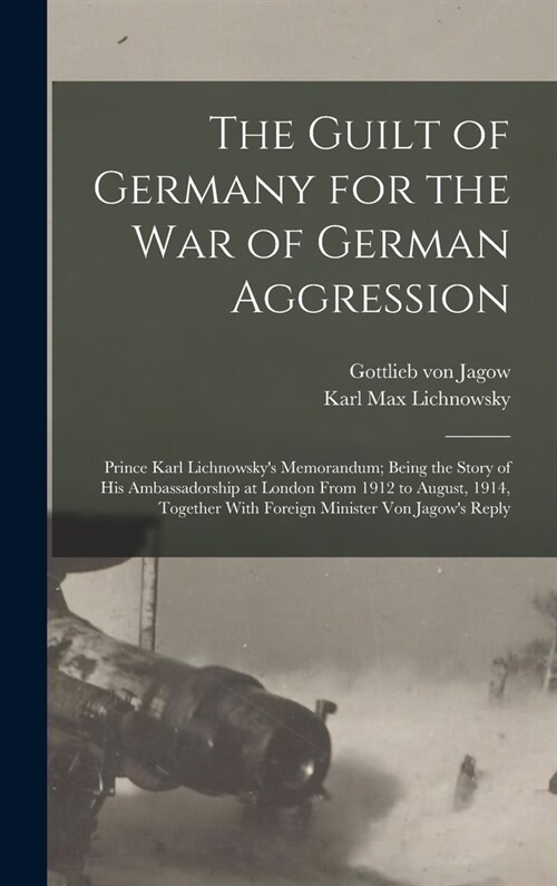 The Guilt of Germany for the war of German Aggression: Prince Karl Lichnowskys Memorandum; Being the Story of his Ambassadorship at London From 1912 (Hardcover)