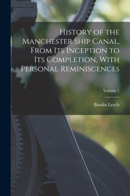History of the Manchester Ship Canal, From its Inception to its Completion, With Personal Reminiscences; Volume 1 (Paperback)