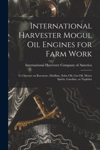 International Harvester Mogul oil Engines for Farm Work: To Operate on Kerosene, Distillate, Solar oil, gas oil, Motor Spirits, Gasoline, or Naphtha (Paperback)