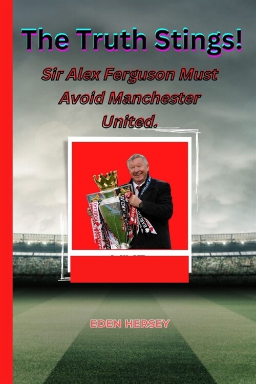 The Truth Stings!: Sir Alex Ferguson MUST avoid Manchester United. (Paperback)