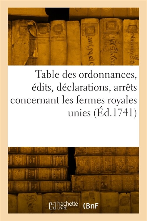 Table Des Ordonnances, ?its, D?larations, Arr?s Du Conseil Et de la Cour Des Aydes: Concernant Les Fermes Royales Unies (Paperback)