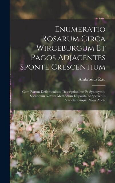 Enumeratio Rosarum Circa Wirceburgum Et Pagos Adjacentes Sponte Crescentium: Cum Earum Definitionibus, Descriptionibus Et Synonymis, Secundum Novam Me (Hardcover)