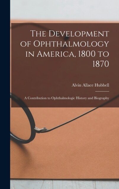 The Development of Ophthalmology in America, 1800 to 1870: A Contribution to Ophthalmologic History and Biography (Hardcover)