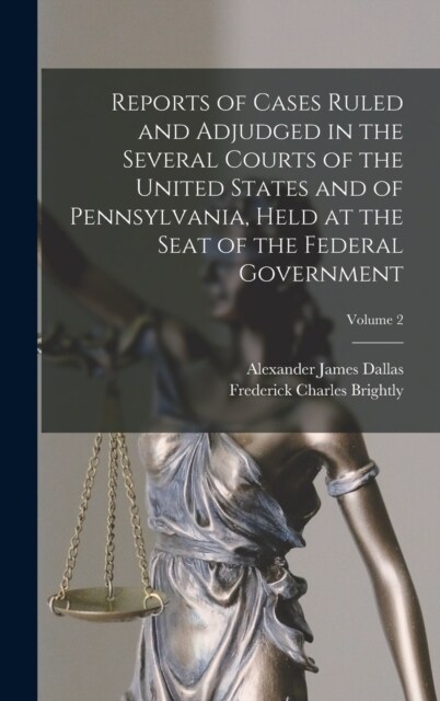 Reports of Cases Ruled and Adjudged in the Several Courts of the United States and of Pennsylvania, Held at the Seat of the Federal Government; Volume (Hardcover)