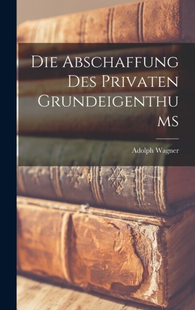 Die Abschaffung Des Privaten Grundeigenthums (Hardcover)