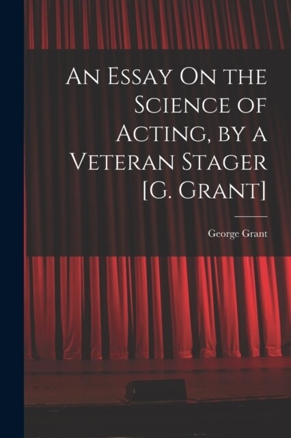 An Essay On the Science of Acting, by a Veteran Stager [G. Grant] (Paperback)