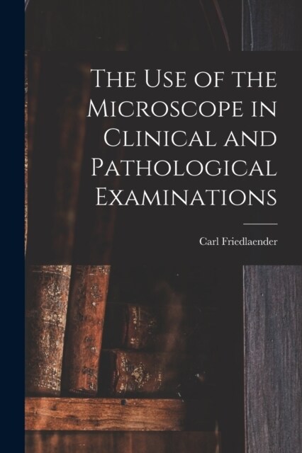The Use of the Microscope in Clinical and Pathological Examinations (Paperback)