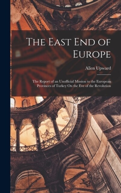 The East End of Europe: The Report of an Unofficial Mission to the European Provinces of Turkey On the Eve of the Revolution (Hardcover)