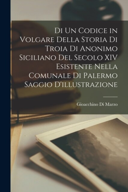 Di Un Codice in Volgare Della Storia Di Troia Di Anonimo Siciliano Del Secolo XIV Esistente Nella Comunale Di Palermo Saggio Dillustrazione (Paperback)