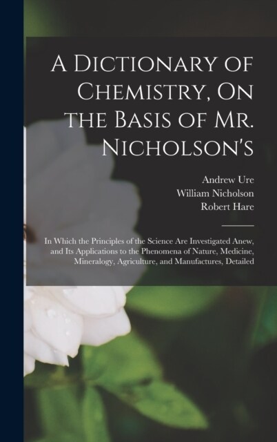 A Dictionary of Chemistry, On the Basis of Mr. Nicholsons: In Which the Principles of the Science Are Investigated Anew, and Its Applications to the (Hardcover)