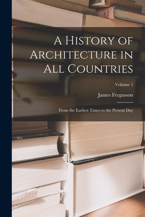 A History of Architecture in All Countries: From the Earliest Times to the Present Day; Volume 1 (Paperback)