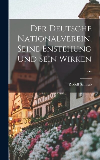 Der Deutsche Nationalverein, Seine Enstehung Und Sein Wirken ... (Hardcover)