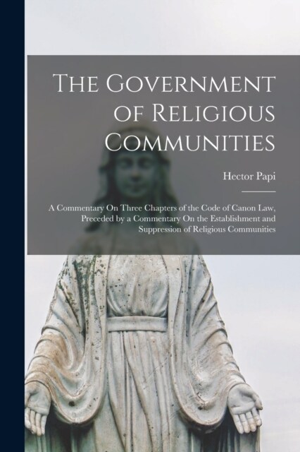 The Government of Religious Communities: A Commentary On Three Chapters of the Code of Canon Law, Preceded by a Commentary On the Establishment and Su (Paperback)