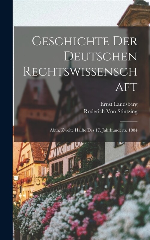 Geschichte Der Deutschen Rechtswissenschaft: Abth. Zweite H?fte Des 17. Jahrhunderts. 1884 (Hardcover)