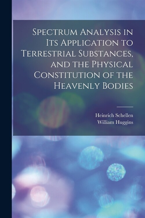 Spectrum Analysis in Its Application to Terrestrial Substances, and the Physical Constitution of the Heavenly Bodies (Paperback)