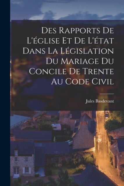 Des Rapports De L?lise Et De L?at Dans La L?islation Du Mariage Du Concile De Trente Au Code Civil (Paperback)