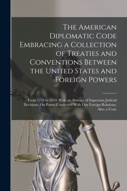 The American Diplomatic Code Embracing a Collection of Treaties and Conventions Between the United States and Foreign Powers: From 1778 to 1834: With (Paperback)