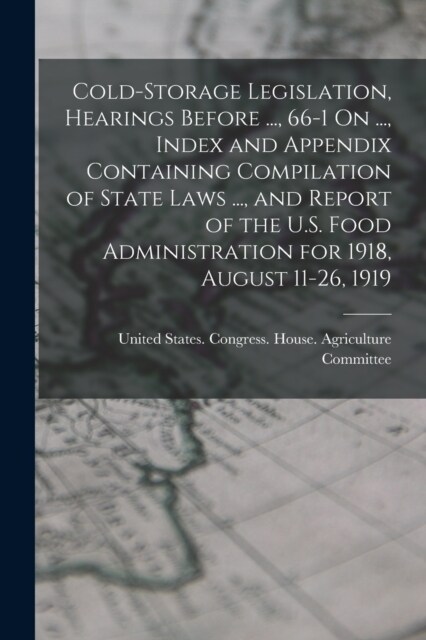 Cold-Storage Legislation, Hearings Before ..., 66-1 On ..., Index and Appendix Containing Compilation of State Laws ..., and Report of the U.S. Food A (Paperback)