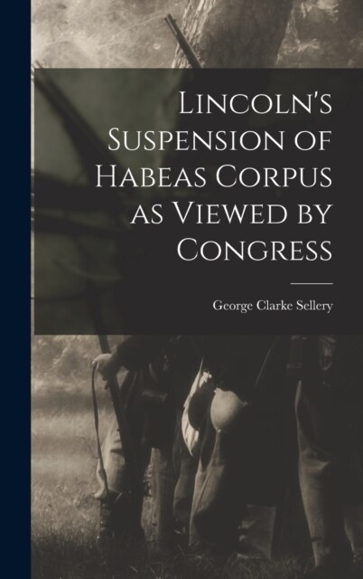 Lincolns Suspension of Habeas Corpus as Viewed by Congress (Hardcover)