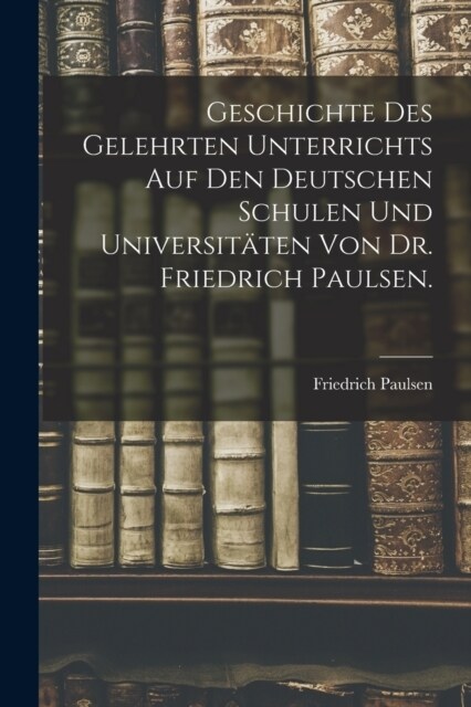 Geschichte des gelehrten Unterrichts auf den deutschen Schulen und Universit?en von Dr. Friedrich Paulsen. (Paperback)