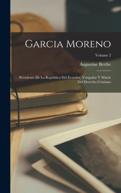 Garcia Moreno: Presidente De La Rep?lica Del Ecuador, Vengador Y M?tir Del Derecho Cristiano; Volume 2 (Hardcover)